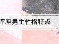 天秤座男生的性格(天秤座男生的性格优点和缺点)