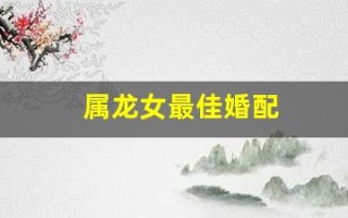 属龙女最佳婚配(属龙女最佳婚配属鼠)
