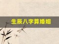 生辰八字算婚姻(生辰八字算婚姻免费测试)