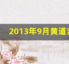 2013年9月黄道吉日(2013年9月黄道吉日查询)