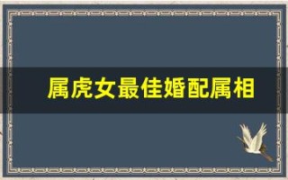属虎女最佳婚配属相(属虎女最佳婚配属相)