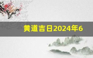 黄道吉日2024年6月份查询(黄道吉日2024年6月份查询祈福时间)