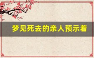 梦见死去的亲人预示着什么(周公解梦梦见死去的亲人预示着什么)