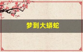 梦到大蟒蛇(梦到大蟒蛇吃人是什么征兆)