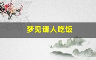 梦见请人吃饭(周公解梦大全查询梦2345原版)