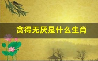 贪得无厌是什么生肖(十二生肖中谁最贪)