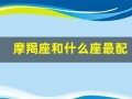摩羯座和什么座最配(摩羯女和什么星座男最相配)