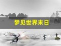 梦见世界末日(梦见世界末日在逃亡是什么意思)