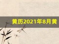 黄历2021年8月黄道吉日查询(黄历2021年8月黄道吉日查询拆房)