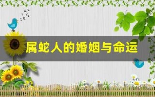 属蛇人的婚姻与命运(属蛇人的婚姻与命运十二生肖周公解梦)