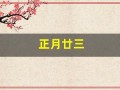 正月廿三(正月二十三是黄道吉日吗)