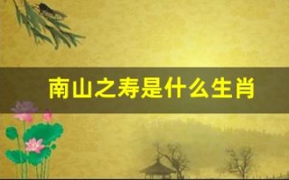 南山之寿是什么生肖(南山之寿是什么生肖动物)