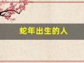 蛇年出生的人(蛇年出生的人今年多大)