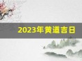 2023年黄道吉日(2025年黄道吉日)