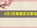 4月3日黄道吉日查询(4月3日黄道吉日查询吉时是几点)