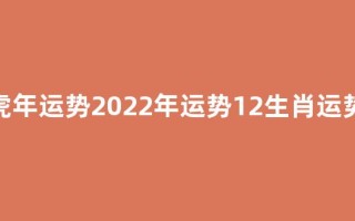 虎年运势2022年运势12生肖运势(虎年虎的运势2022运势)