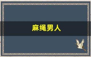 麻绳男人(麻绳是什么剧)