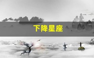下降星座(下降星座怎么看)
