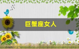 巨蟹座女人(巨蟹座女生喜欢什么类型的男人)