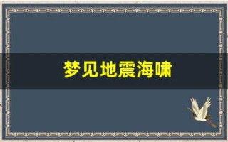 梦见地震海啸(梦见地震海啸逃难什么意思)