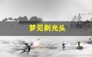 梦见剃光头(梦见剃光头是什么意思周公解梦)