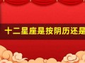 十二星座是按阴历还是阳历(十二星座是按阴历还是阳历生日)