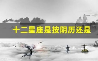 十二星座是按阴历还是阳历(十二星座是按阴历还是阳历生日)