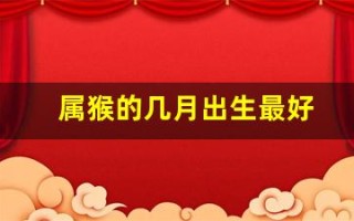 属猴的几月出生最好(属猴的几月出生最好命)