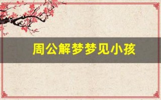 周公解梦梦见小孩(周公解梦梦见小孩尿我一身)