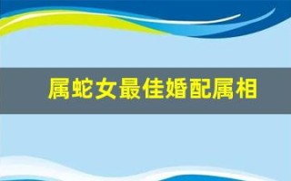 属蛇女最佳婚配属相(属蛇女的和什么属相最配、相克)