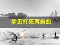 梦见打死两条蛇(梦见把蛇切成一截一截)