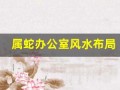 属蛇办公室风水布局(属蛇办公室最好的方位)