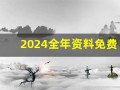 2024全年资料免费大全(2024全年资料免费大全优势怎么注册)