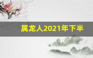 属龙人2021年下半年运势及运程(属龙人2021年下半年运势及运程卜易居)