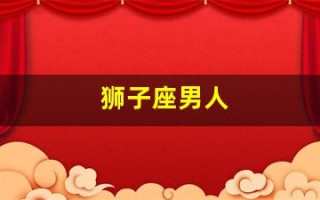 狮子座男人(狮子座男人喜欢什么样的女人)