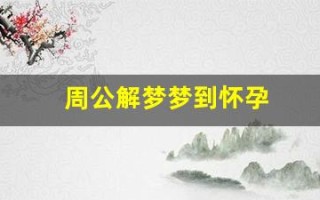周公解梦梦到怀孕(周公解梦梦到怀孕生孩子)