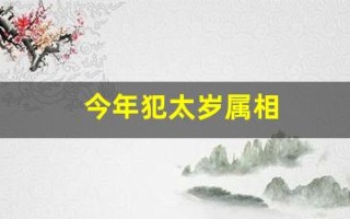今年犯太岁属相(今年犯太岁属相是哪几个属相)