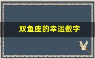 双鱼座的幸运数字(双鱼座的幸运数字是多少)
