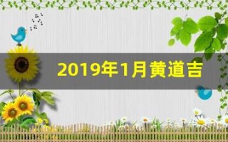 2019年1月黄道吉日(2019年1月黄道吉日表)