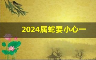 2024属蛇要小心一个人(2024属蛇要小心一个人属啥的)