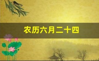 农历六月二十四(农历六月二十四是几月几号)