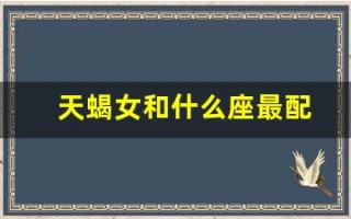 天蝎女和什么座最配(天蝎女和什么座最配对男朋友)