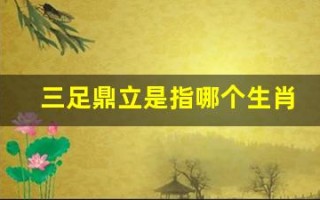 三足鼎立是指哪个生肖(三足鼎立指什么动物)