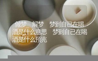 梦见喝酒(梦见喝酒喝醉了)