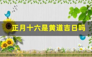 正月十六是黄道吉日吗(正月十六是黄道吉日吗为什么呢)