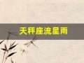天秤座流星雨(天秤座流星雨在几月几日几点钟)