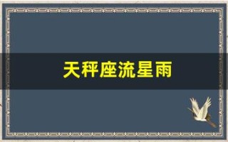 天秤座流星雨(天秤座流星雨在几月几日几点钟)