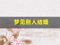 梦见别人结婚(梦见别人结婚是什么意思 周公解梦)