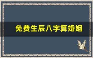 免费生辰八字算婚姻(生辰八字算婚姻该不该信)