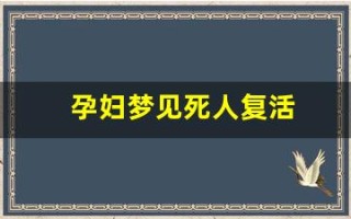 孕妇梦见死人复活(孕妇梦见死人复活了什么意思)